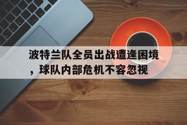 开云APP-关于波特兰队全员出战遭逢困境，球队内部危机不容忽视的信息
