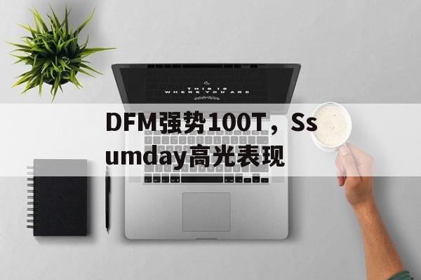 开云体育APP下载-包含DFM强势100T，Ssumday高光表现的词条